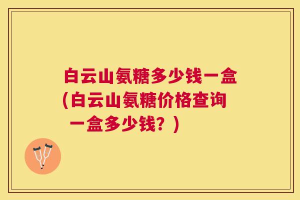 白云山氨糖多少钱一盒(白云山氨糖价格查询 一盒多少钱?) 白云山氨糖多少钱一盒(白云山氨糖价格查询 一盒多少钱?)