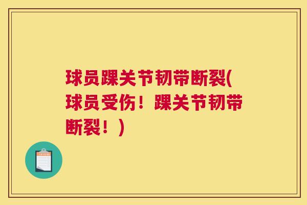 球员踝关节韧带断裂(球员受伤!踝关节韧带断裂!) 球员踝关节韧带断裂(球员受伤!踝关节韧带断裂!)