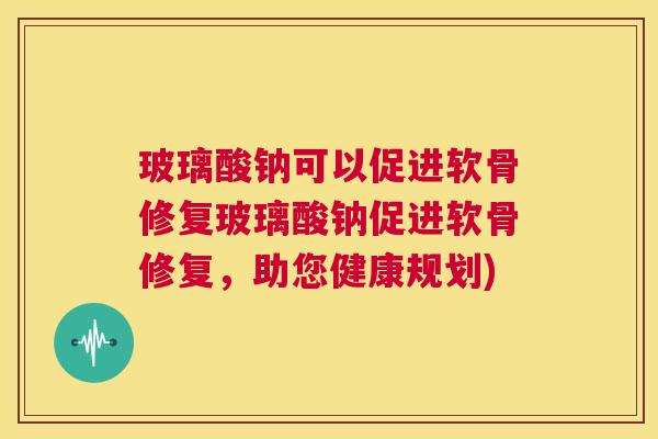 玻璃酸钠可以促进软骨修复玻璃酸钠促进软骨修复,助您健康规划)