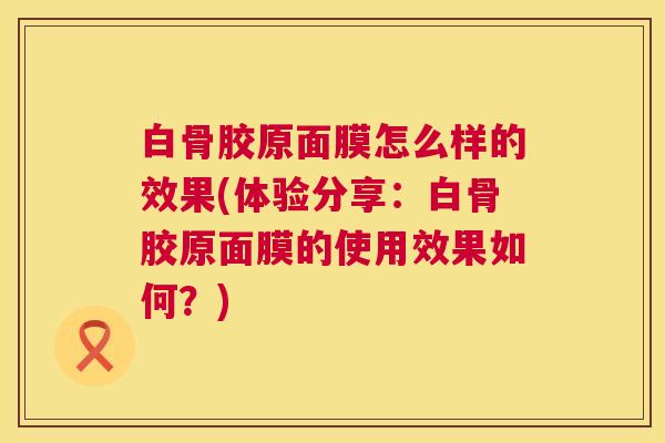 白骨胶原面膜怎么样的效果(体验分享:白骨胶原面膜的使用效果如何?) 白骨胶原面膜怎么样的效果(体验分享:白骨胶原面膜的使用效果如何?)
