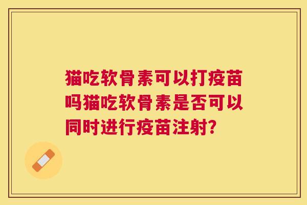猫吃软骨素可以打疫苗吗猫吃软骨素是否可以同时进行疫苗注射? 猫吃软骨素可以打疫苗吗猫吃软骨素是否可以同时进行疫苗注射?