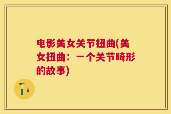 电影美女关节扭曲(美女扭曲:一个关节畸形的故事)