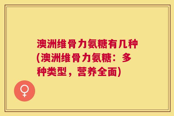 澳洲维骨力氨糖有几种(澳洲维骨力氨糖：多种类型，营养全面)
