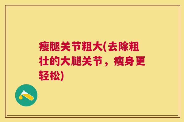 瘦腿关节粗大(去除粗壮的大腿关节,瘦身更轻松) 瘦腿关节粗大(去除粗壮的大腿关节,瘦身更轻松)