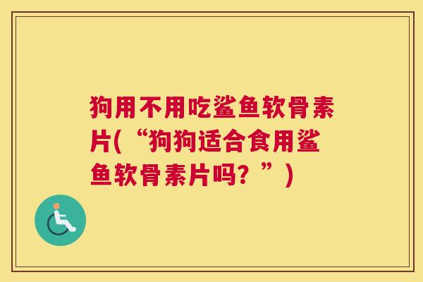 狗用不用吃鲨鱼软骨素片(“狗狗适合食用鲨鱼软骨素片吗?”)