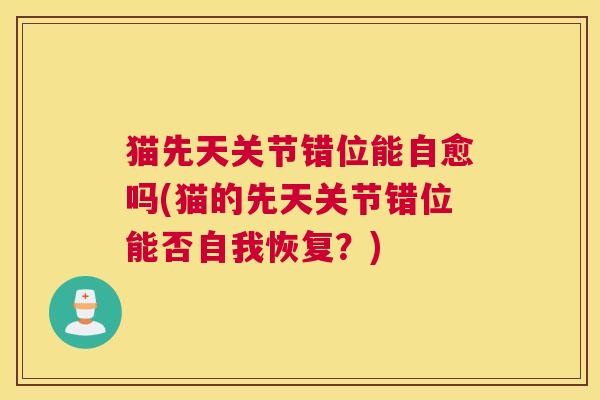 猫先天关节错位能自愈吗(猫的先天关节错位能否自我恢复?)