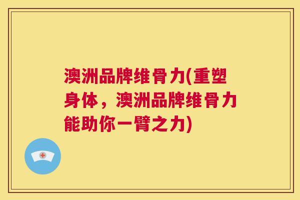 澳洲品牌维骨力(重塑身体,澳洲品牌维骨力能助你一臂之力)