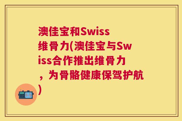 澳佳宝和Swiss 维骨力(澳佳宝与Swiss合作推出维骨力,为骨骼健康保驾护航)