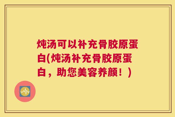 炖汤可以补充骨胶原蛋白(炖汤补充骨胶原蛋白,助您美容养颜!)