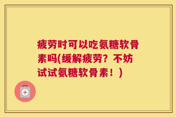 疲劳时可以吃氨糖软骨素吗(缓解疲劳?不妨试试氨糖软骨素!) 疲劳时可以吃氨糖软骨素吗(缓解疲劳?不妨试试氨糖软骨素!)