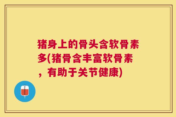 猪身上的骨头含软骨素多(猪骨含丰富软骨素,有助于关节健康)