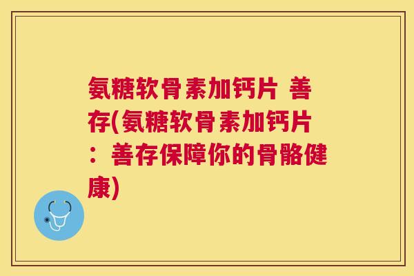 氨糖软骨素加钙片 善存(氨糖软骨素加钙片:善存保障你的骨骼健康) 氨糖软骨素加钙片 善存(氨糖软骨素加钙片:善存保障你的骨骼健康)