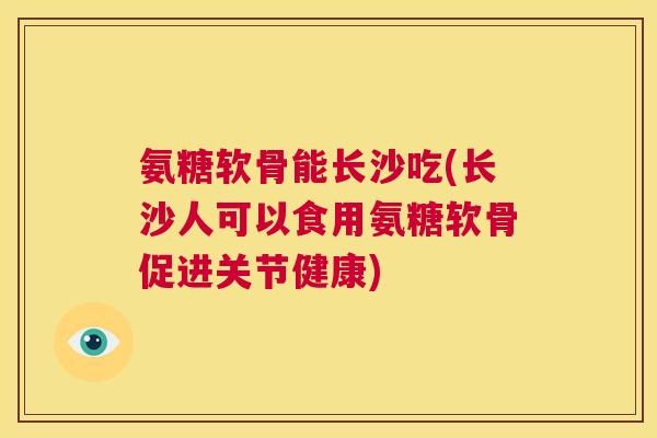 氨糖软骨能长沙吃(长沙人可以食用氨糖软骨促进关节健康)