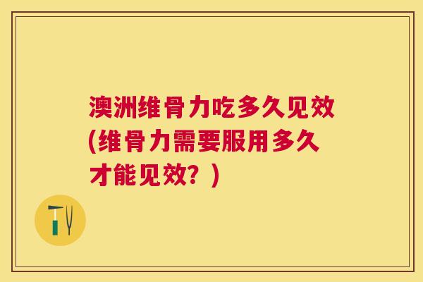 澳洲维骨力吃多久见效(维骨力需要服用多久才能见效？)