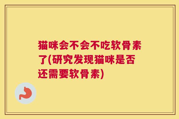 猫咪会不会不吃软骨素了(研究发现猫咪是否还需要软骨素)