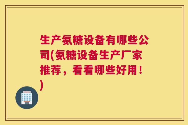 生产氨糖设备有哪些公司(氨糖设备生产厂家推荐,看看哪些好用!)