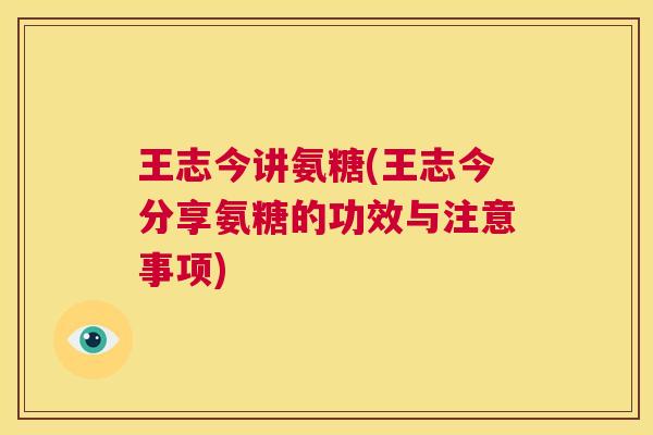 王志今讲氨糖(王志今分享氨糖的功效与注意事项) 王志今讲氨糖(王志今分享氨糖的功效与注意事项)