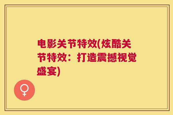电影关节特效(炫酷关节特效:打造震撼视觉盛宴) 电影关节特效(炫酷关节特效:打造震撼视觉盛宴)