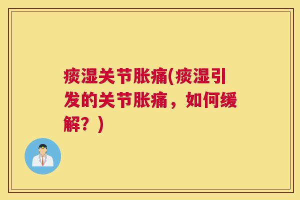 痰湿关节胀痛(痰湿引发的关节胀痛,如何缓解?) 痰湿关节胀痛(痰湿引发的关节胀痛,如何缓解?)