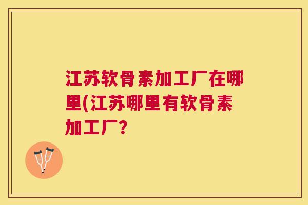 江苏软骨素加工厂在哪里(江苏哪里有软骨素加工厂?