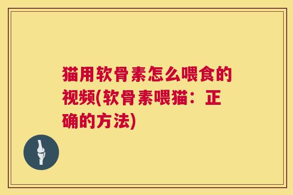 猫用软骨素怎么喂食的视频(软骨素喂猫:正确的方法) 猫用软骨素怎么喂食的视频(软骨素喂猫:正确的方法)