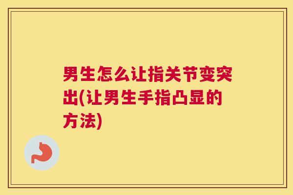 男生怎么让指关节变突出(让男生手指凸显的方法)