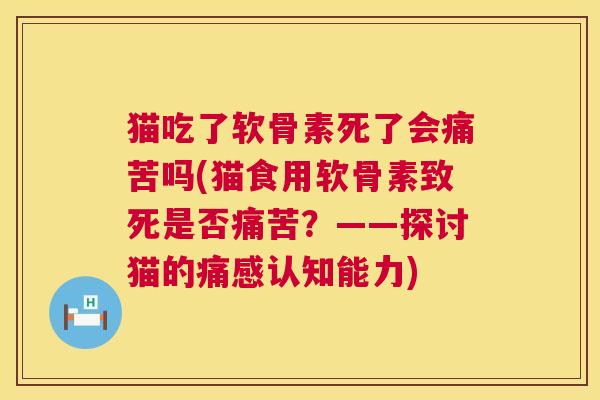 猫吃了软骨素死了会痛苦吗(猫食用软骨素致死是否痛苦？——探讨猫的痛感认知能力)