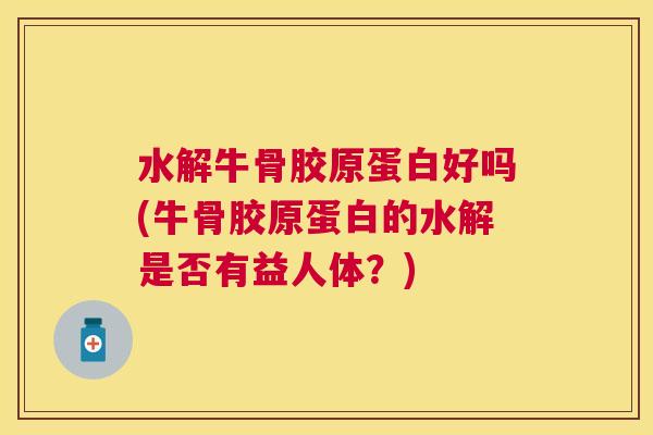 水解牛骨胶原蛋白好吗(牛骨胶原蛋白的水解是否有益人体？)