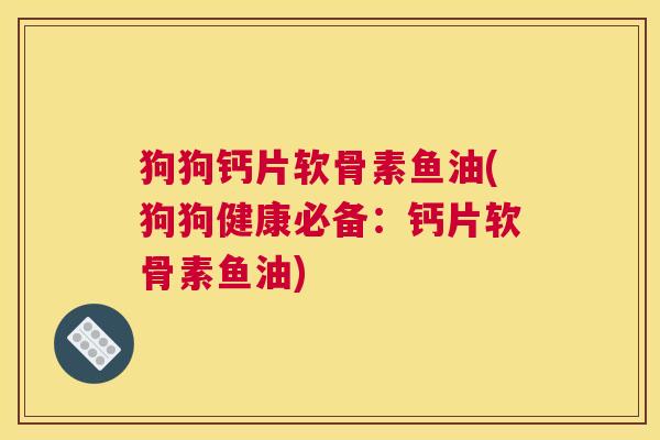 狗狗钙片软骨素鱼油(狗狗健康必备:钙片软骨素鱼油)