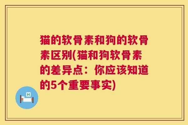 猫的软骨素和狗的软骨素区别(猫和狗软骨素的差异点：你应该知道的5个重要事实)