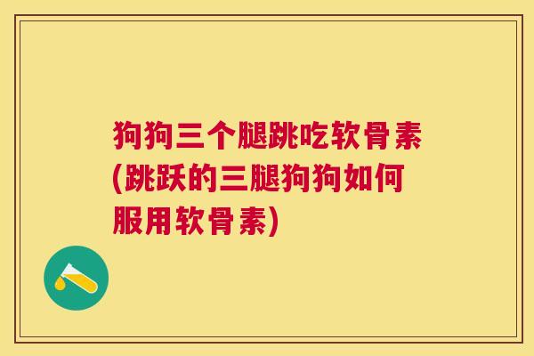 狗狗三个腿跳吃软骨素(跳跃的三腿狗狗如何服用软骨素)