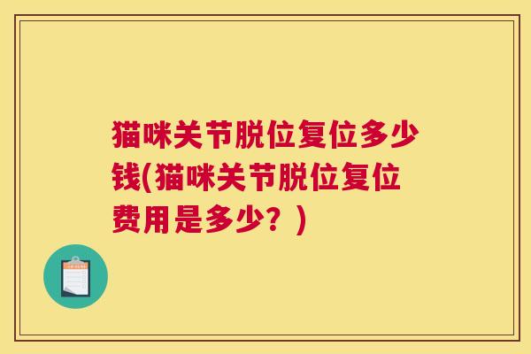 猫咪关节脱位复位多少钱(猫咪关节脱位复位费用是多少?) 猫咪关节脱位复位多少钱(猫咪关节脱位复位费用是多少?)