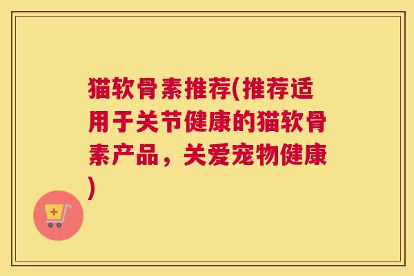 猫软骨素推荐(推荐适用于关节健康的猫软骨素产品,关爱宠物健康) 猫软骨素推荐(推荐适用于关节健康的猫软骨素产品,关爱宠物健康)