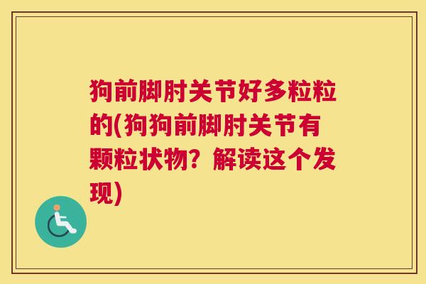 狗前脚肘关节好多粒粒的(狗狗前脚肘关节有颗粒状物?解读这个发现) 狗前脚肘关节好多粒粒的(狗狗前脚肘关节有颗粒状物?解读这个发现)