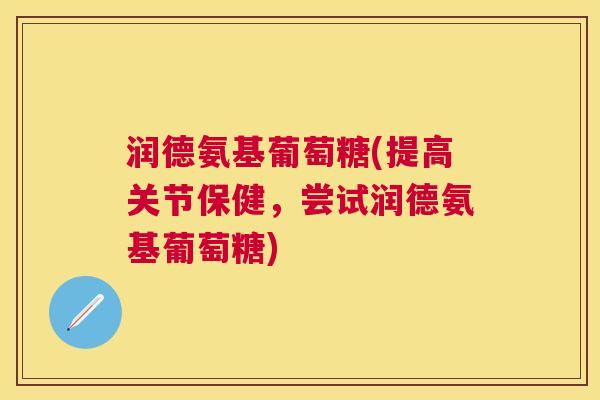 润德氨基葡萄糖(提高关节保健,尝试润德氨基葡萄糖)