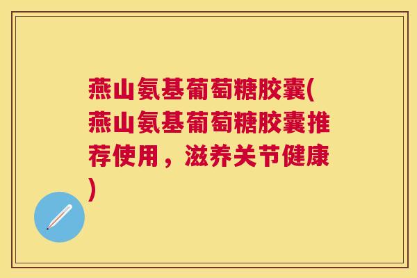 燕山氨基葡萄糖胶囊(燕山氨基葡萄糖胶囊推荐使用,滋养关节健康) 燕山氨基葡萄糖胶囊(燕山氨基葡萄糖胶囊推荐使用,滋养关节健康)