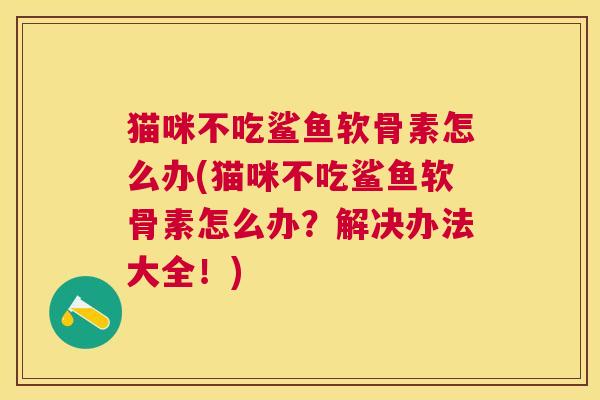 猫咪不吃鲨鱼软骨素怎么办(猫咪不吃鲨鱼软骨素怎么办?解决办法大全!) 猫咪不吃鲨鱼软骨素怎么办(猫咪不吃鲨鱼软骨素怎么办?解决办法大全!)