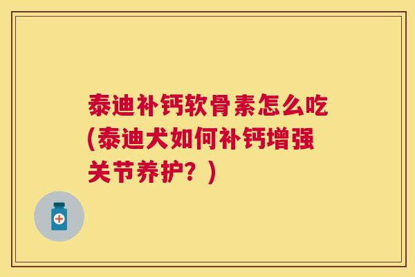 泰迪补钙软骨素怎么吃(泰迪犬如何补钙增强关节养护？)