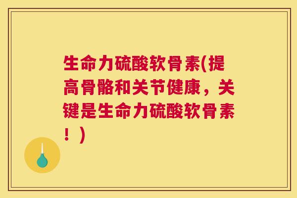 生命力硫酸软骨素(提高骨骼和关节健康,关键是生命力硫酸软骨素!) 生命力硫酸软骨素(提高骨骼和关节健康,关键是生命力硫酸软骨素!)