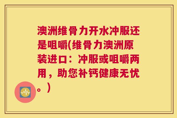 澳洲维骨力开水冲服还是咀嚼(维骨力澳洲原装进口:冲服或咀嚼两用,助您补钙健康无忧。)