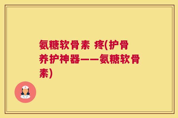 氨糖软骨素 疼(护骨养护神器——氨糖软骨素) 氨糖软骨素 疼(护骨养护神器——氨糖软骨素)
