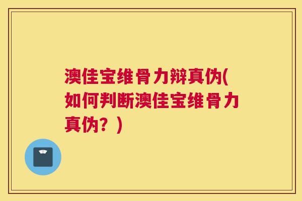 澳佳宝维骨力辩真伪(如何判断澳佳宝维骨力真伪?)