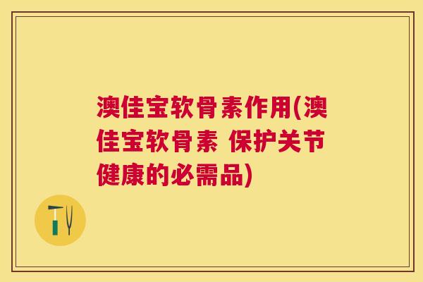 澳佳宝软骨素作用(澳佳宝软骨素 保护关节健康的必需品) 澳佳宝软骨素作用(澳佳宝软骨素 保护关节健康的必需品)