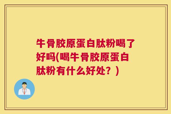 牛骨胶原蛋白肽粉喝了好吗(喝牛骨胶原蛋白肽粉有什么好处?)