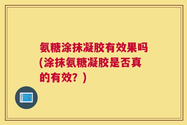 氨糖涂抹凝胶有效果吗(涂抹氨糖凝胶是否真的有效?)