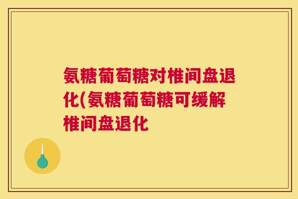 氨糖葡萄糖对椎间盘退化(氨糖葡萄糖可缓解椎间盘退化 氨糖葡萄糖对椎间盘退化(氨糖葡萄糖可缓解椎间盘退化
