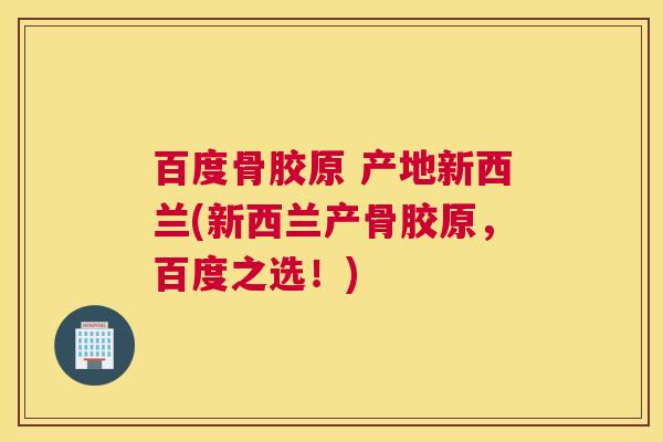 百度骨胶原 产地新西兰(新西兰产骨胶原,百度之选!)