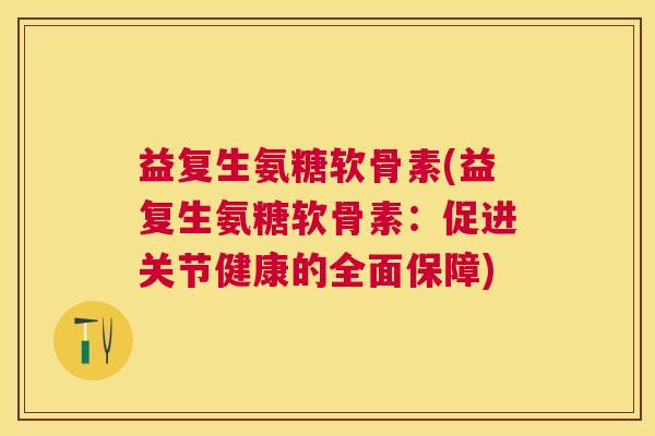 益复生氨糖软骨素(益复生氨糖软骨素:促进关节健康的全面保障) 益复生氨糖软骨素(益复生氨糖软骨素:促进关节健康的全面保障)