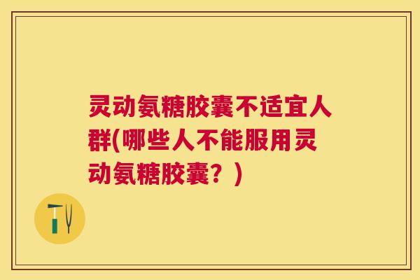 灵动氨糖胶囊不适宜人群(哪些人不能服用灵动氨糖胶囊？)