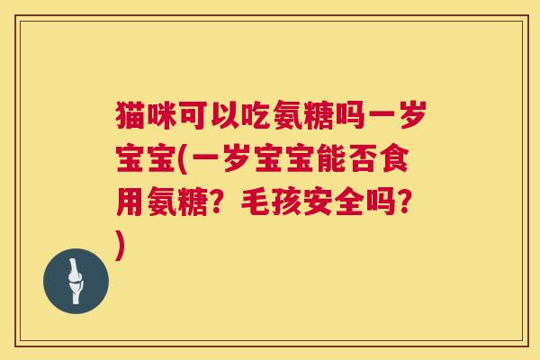 猫咪可以吃氨糖吗一岁宝宝(一岁宝宝能否食用氨糖?毛孩安全吗?) 猫咪可以吃氨糖吗一岁宝宝(一岁宝宝能否食用氨糖?毛孩安全吗?)